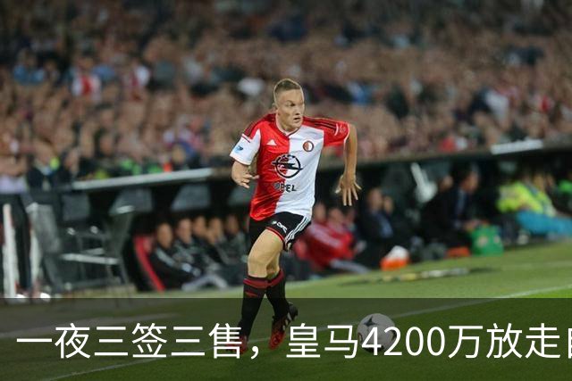 一夜三签三售，皇马4200万放走自家潜力新星加盟英超，穆帅喜获锋线强援