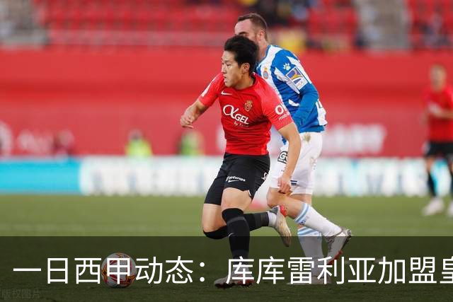 一日西甲动态：库库雷利亚加盟皇马引爆足坛，亚马尔争夺世界杯信心十足