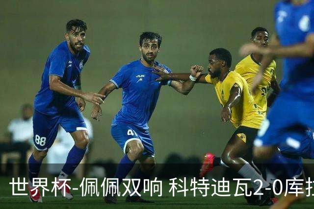 世界杯-佩佩双响 科特迪瓦2-0库拉索队史首进淘汰赛