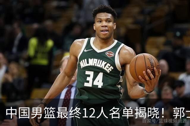 中国男篮最终12人名单揭晓！郭士强启用五锋战术，两名球员遗憾落选