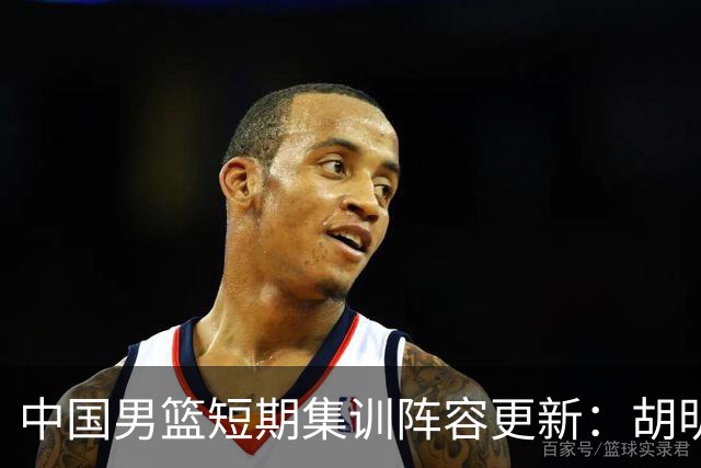 中国男篮短期集训阵容更新：胡明轩李悦州等5人离开 杨瀚森8日报到