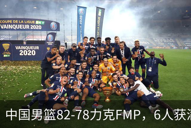 中国男篮82-78力克FMP，6人获满分，1人表现良好，3人合格