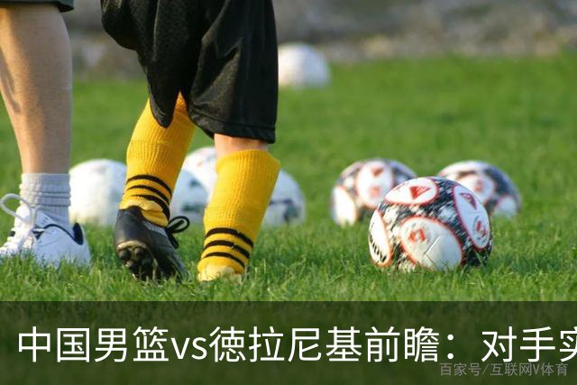 中国男篮vs徳拉尼基前瞻：对手实力不俗非旅游队，男篮新人受期待