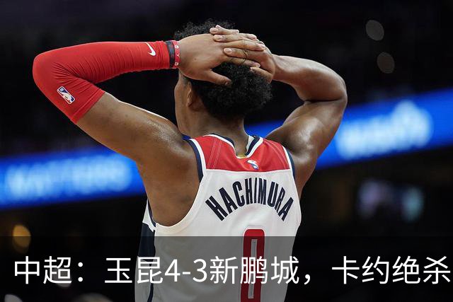 中超：玉昆4-3新鹏城，卡约绝杀，布尼亚明韦斯利传射