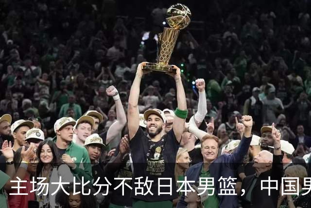 主场大比分不敌日本男篮，中国男篮命悬一线