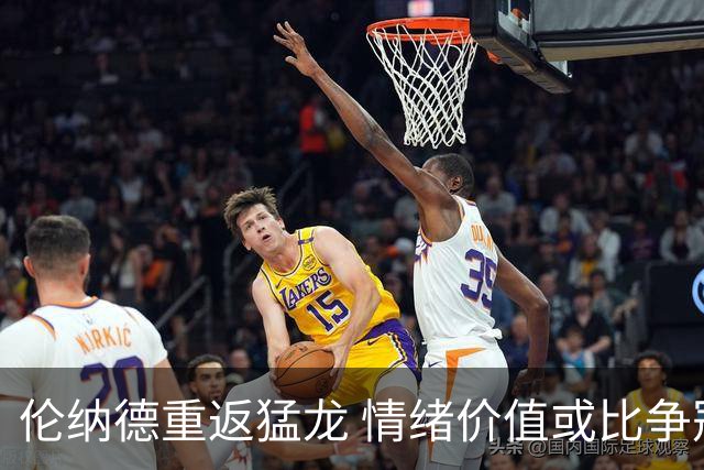 伦纳德重返猛龙 情绪价值或比争冠意义更大 他难再现巅峰时的状态