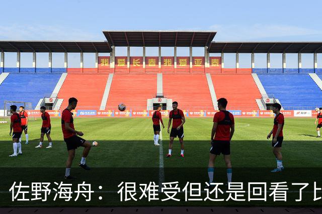 佐野海舟：很难受但还是回看了比赛；巴西球员能一瞬间扭转局势