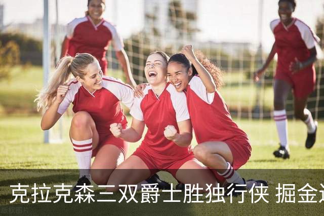 克拉克森三双爵士胜独行侠 掘金送黄蜂11连败