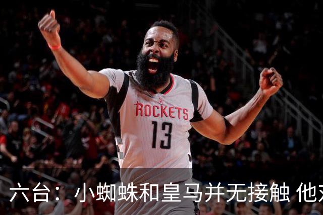 六台：小蜘蛛和皇马并无接触 他对马竞炮轰感到非常失望和生气