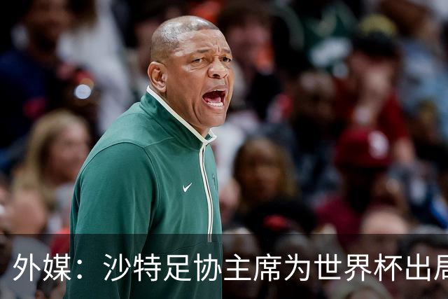 外媒：沙特足协主席为世界杯出局担责辞职 足协不会因此出现真空