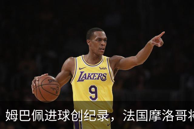 姆巴佩进球创纪录，法国摩洛哥将上演强强对话