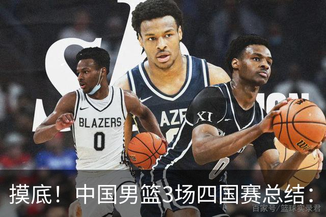 摸底！中国男篮3场四国赛总结：3人拉胯、3人考察期、4人能扛大旗