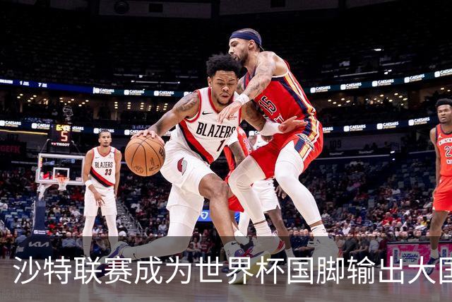 沙特联赛成为世界杯国脚输出大国，名列五大联赛之外第一