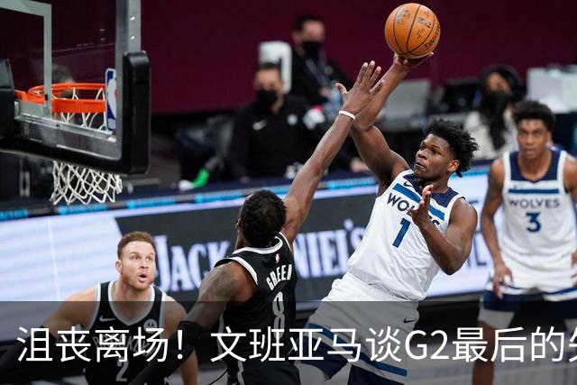 沮丧离场！文班亚马谈G2最后的失误：我把比赛搞砸了