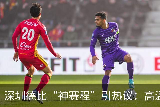深圳德比“神赛程”引热议：高温下的较量，谁能笑到最后？