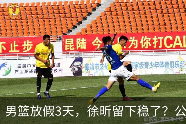 男篮放假3天，徐昕留下稳了？公开表态，郭士强欣慰，杜锋尴尬