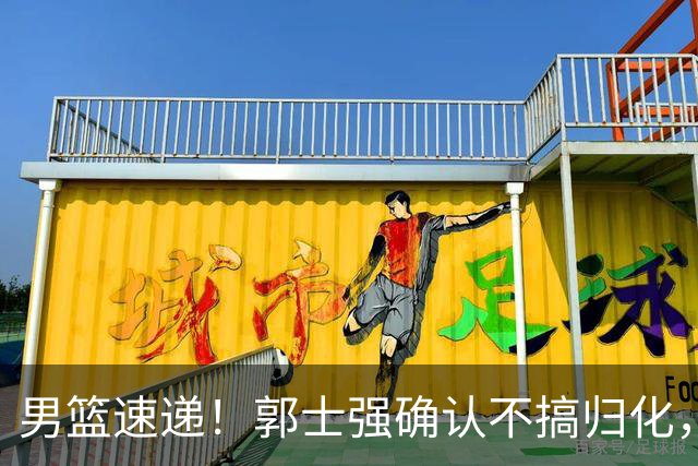 男篮速递！郭士强确认不搞归化，赵继伟受伤或缺席生死战，中国小组垫底