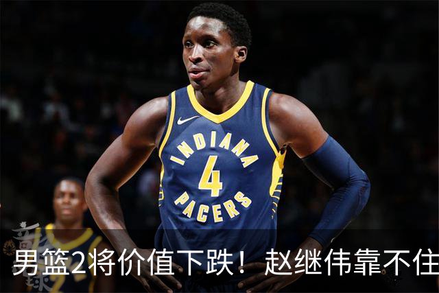 男篮2将价值下跌！赵继伟靠不住，王俊杰遭高强度防守哑火！