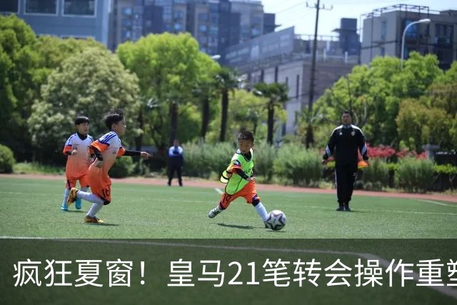 疯狂夏窗！皇马21笔转会操作重塑阵容，以卖养买静待两大强援落地