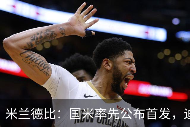 米兰德比：国米率先公布首发，迪马尔科、皮奥-埃斯波西托领衔