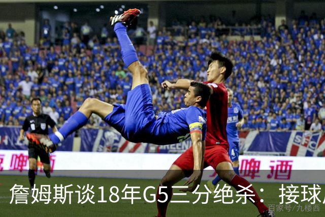 詹姆斯谈18年G5三分绝杀：接球后我的两次运球节奏极佳 我就投了