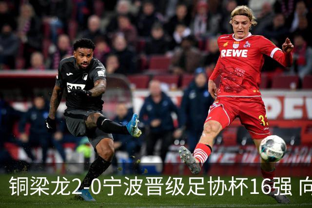 铜梁龙2-0宁波晋级足协杯16强 向余望梅开二度迪马塔助攻