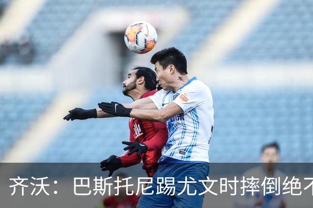齐沃：巴斯托尼踢尤文时摔倒绝不是假摔，国米赢球触碰很多人神经