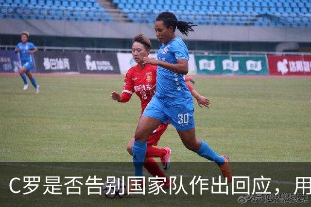 C罗是否告别国家队作出回应，用4个字做总结！二十余年国脚生涯为球队揽下三项冠军荣誉