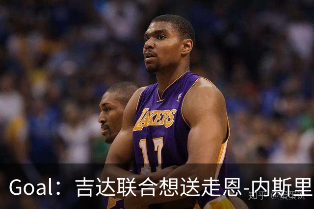 Goal：吉达联合想送走恩-内斯里，但球员拿高薪拒绝离队