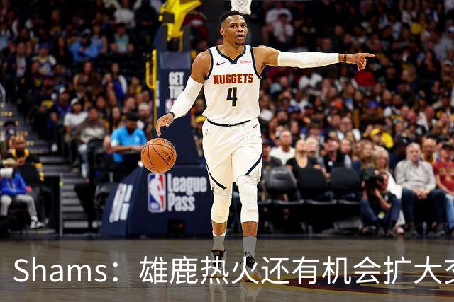 Shams：雄鹿热火还有机会扩大交易 但雄鹿目前希望留下得到的球员