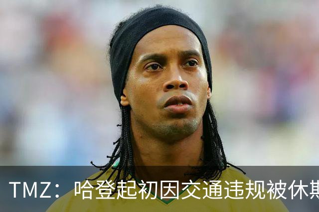 TMZ：哈登起初因交通违规被休斯敦警察拦下 在自报身份后被逮捕